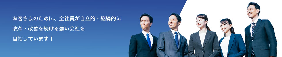 お客さまのために、全社員が自律的・継続的に改革・改善を続ける強い会社を目指しています！