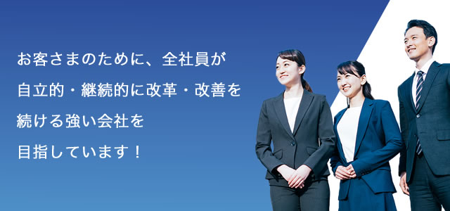 お客さまのために、全社員が自律的・継続的に改革・改善を続ける強い会社を目指しています！