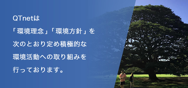 QTnetは「環境理念」「環境方針」を次のとおり定め積極的な環境活動への取り組みを行っております。