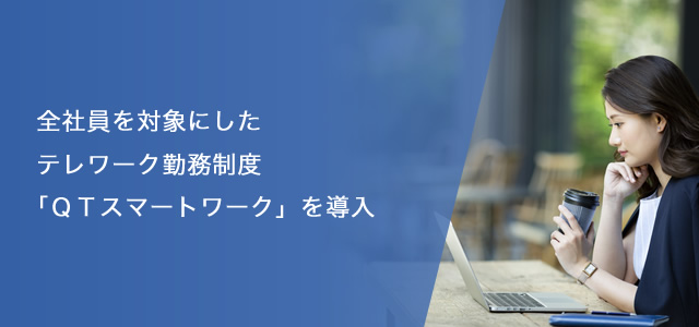 全社員を対象にしたテレワーク勤務制度「ＱＴスマートワーク」を導入