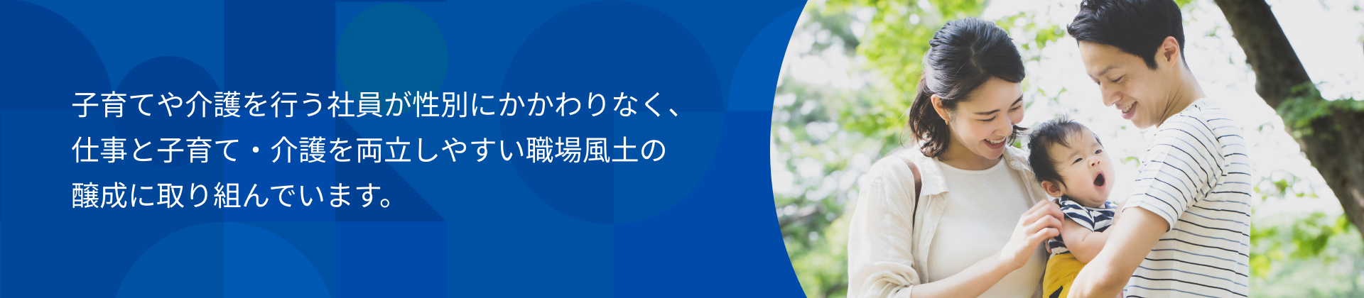 子育てや介護を行う社員が性別にかかわりなく、仕事と子育て・介護を両立しやすい職場風土の醸成に取り組んでいます。