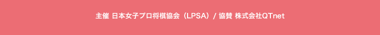 主催 日本女子プロ将棋協会（LPSA）/協賛 株式会社QTnet